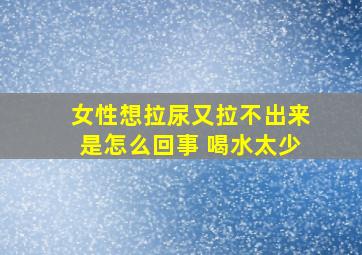 女性想拉尿又拉不出来是怎么回事 喝水太少